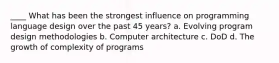 ____ What has been the strongest influence on programming language design over the past 45 years? a. Evolving program design methodologies b. Computer architecture c. DoD d. The growth of complexity of programs