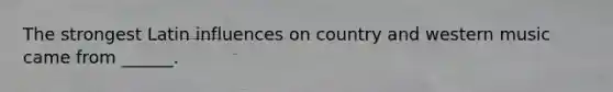 The strongest Latin influences on country and western music came from ______.