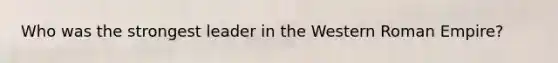 Who was the strongest leader in the Western Roman Empire?