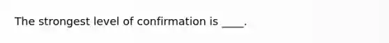 The strongest level of confirmation is ____.