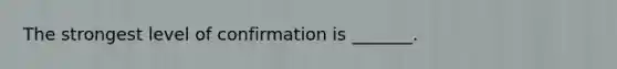 The strongest level of confirmation is _______.