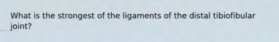 What is the strongest of the ligaments of the distal tibiofibular joint?