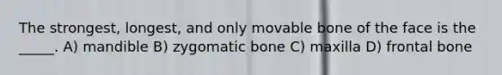 The strongest, longest, and only movable bone of the face is the _____. A) mandible B) zygomatic bone C) maxilla D) frontal bone