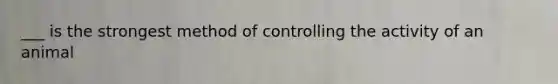 ___ is the strongest method of controlling the activity of an animal