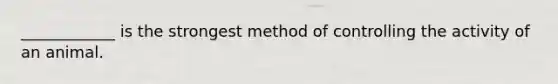 ____________ is the strongest method of controlling the activity of an animal.