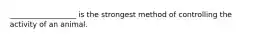 __________________ is the strongest method of controlling the activity of an animal.