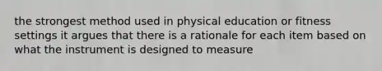 the strongest method used in physical education or fitness settings it argues that there is a rationale for each item based on what the instrument is designed to measure