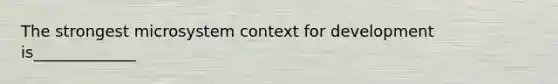 The strongest microsystem context for development is_____________