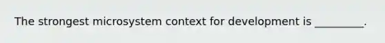 The strongest microsystem context for development is _________.