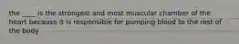 the ____ is the strongest and most muscular chamber of the heart because it is responsible for pumping blood to the rest of the body