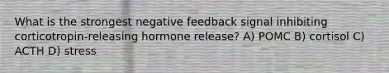 What is the strongest negative feedback signal inhibiting corticotropin-releasing hormone release? A) POMC B) cortisol C) ACTH D) stress