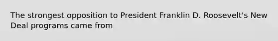 The strongest opposition to President Franklin D. Roosevelt's New Deal programs came from