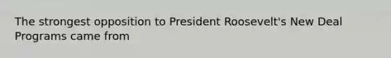 The strongest opposition to President Roosevelt's New Deal Programs came from