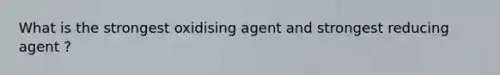 What is the strongest oxidising agent and strongest reducing agent ?