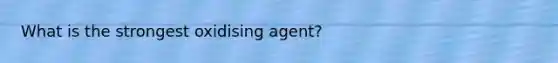 What is the strongest oxidising agent?