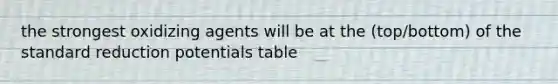 the strongest oxidizing agents will be at the (top/bottom) of the standard reduction potentials table