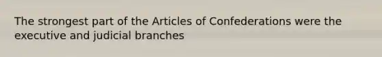 The strongest part of the Articles of Confederations were the executive and judicial branches