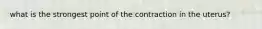 what is the strongest point of the contraction in the uterus?