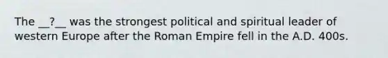 The __?__ was the strongest political and spiritual leader of western Europe after the Roman Empire fell in the A.D. 400s.