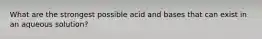 What are the strongest possible acid and bases that can exist in an aqueous solution?