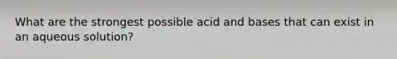 What are the strongest possible acid and bases that can exist in an aqueous solution?