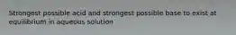 Strongest possible acid and strongest possible base to exist at equilibrium in aqueous solution