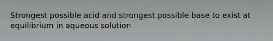 Strongest possible acid and strongest possible base to exist at equilibrium in aqueous solution