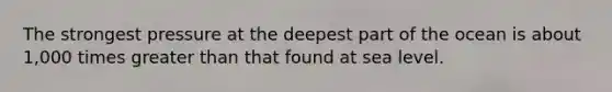 The strongest pressure at the deepest part of the ocean is about 1,000 times greater than that found at sea level.