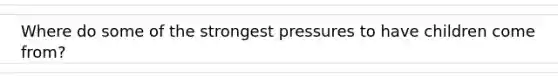 Where do some of the strongest pressures to have children come from?