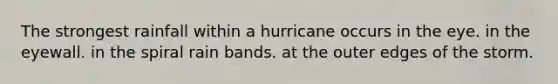 The strongest rainfall within a hurricane occurs in the eye. in the eyewall. in the spiral rain bands. at the outer edges of the storm.