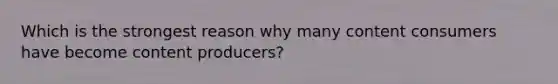 Which is the strongest reason why many content consumers have become content producers?