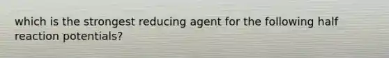 which is the strongest reducing agent for the following half reaction potentials?