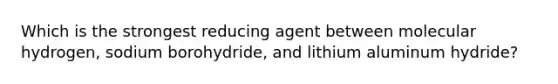 Which is the strongest reducing agent between molecular hydrogen, sodium borohydride, and lithium aluminum hydride?