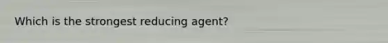 Which is the strongest reducing agent?