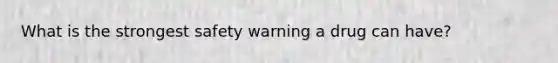 What is the strongest safety warning a drug can have?