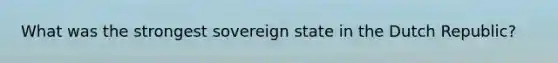 What was the strongest sovereign state in the Dutch Republic?