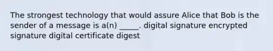 The strongest technology that would assure Alice that Bob is the sender of a message is a(n) _____. digital signature encrypted signature digital certificate digest