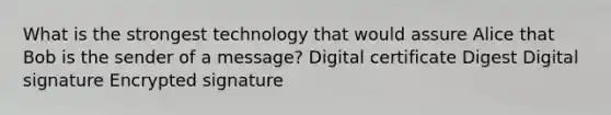 What is the strongest technology that would assure Alice that Bob is the sender of a message? Digital certificate Digest Digital signature Encrypted signature