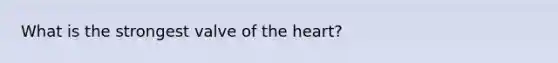 What is the strongest valve of the heart?