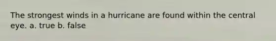 The strongest winds in a hurricane are found within the central eye. a. true b. false