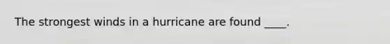 The strongest winds in a hurricane are found ____.