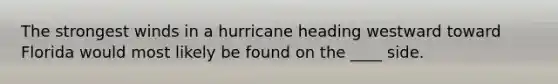 The strongest winds in a hurricane heading westward toward Florida would most likely be found on the ____ side.