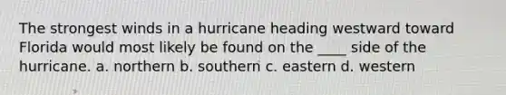 The strongest winds in a hurricane heading westward toward Florida would most likely be found on the ____ side of the hurricane. a. northern b. southern c. eastern d. western