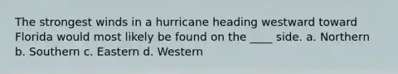 The strongest winds in a hurricane heading westward toward Florida would most likely be found on the ____ side. a. Northern b. Southern c. Eastern d. Western