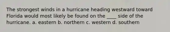 The strongest winds in a hurricane heading westward toward Florida would most likely be found on the ____ side of the hurricane. a. eastern b. northern c. western d. southern