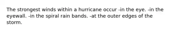 The strongest winds within a hurricane occur -in the eye. -in the eyewall. -in the spiral rain bands. -at the outer edges of the storm.
