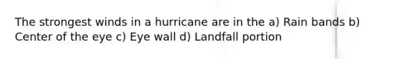 The strongest winds in a hurricane are in the a) Rain bands b) Center of the eye c) Eye wall d) Landfall portion