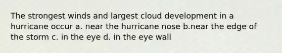 The strongest winds and largest cloud development in a hurricane occur a. near the hurricane nose b.near the edge of the storm c. in the eye d. in the eye wall