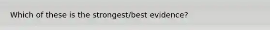Which of these is the strongest/best evidence?