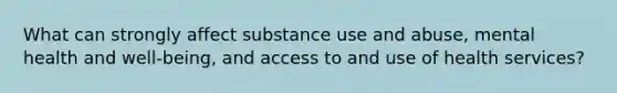 What can strongly affect substance use and abuse, mental health and well-being, and access to and use of health services?